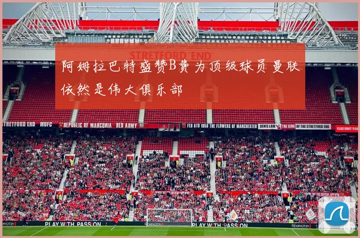 阿姆拉巴特盛赞B费为顶级球员曼联依然是伟大俱乐部